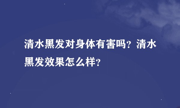 清水黑发对身体有害吗?清水黑发效果怎么样?
