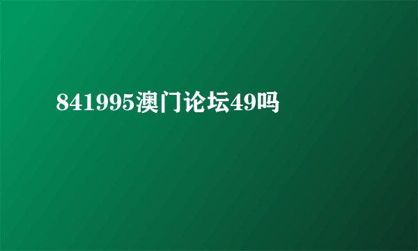841995澳门论坛49吗