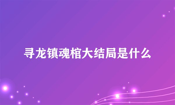 寻龙镇魂棺大结局是什么