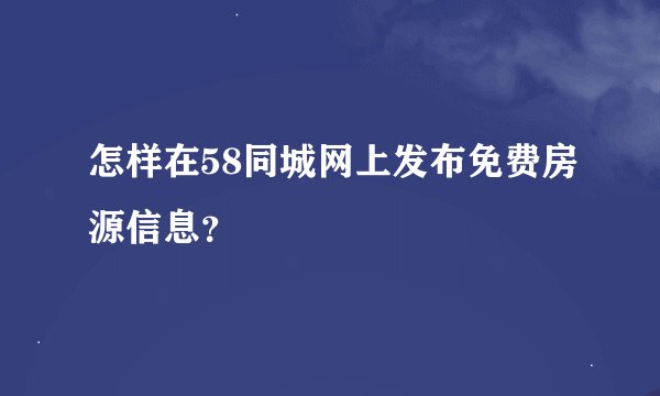 怎样在58同城网上发布免费房源信息？