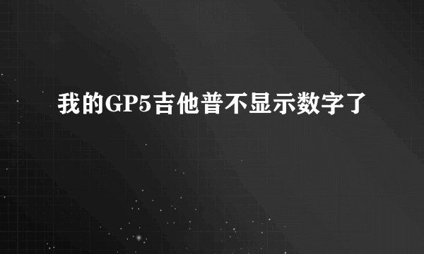 我的GP5吉他普不显示数字了