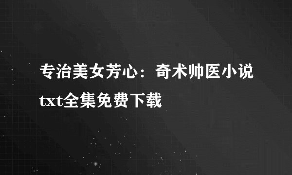 专治美女芳心：奇术帅医小说txt全集免费下载