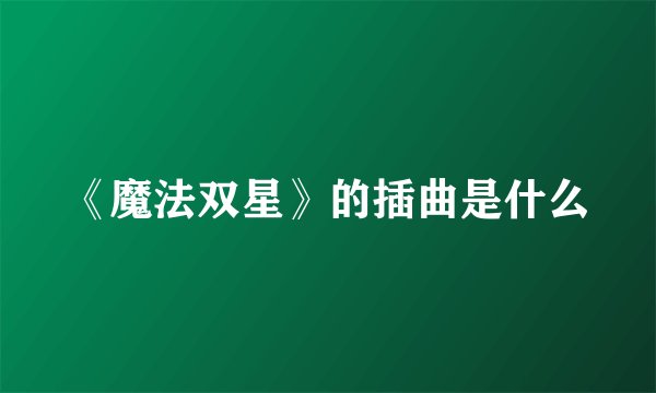 《魔法双星》的插曲是什么