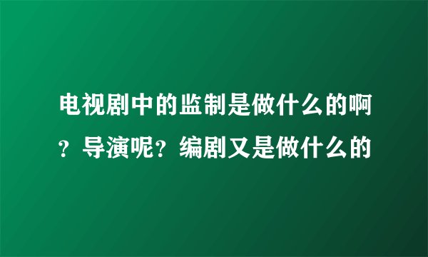 电视剧中的监制是做什么的啊？导演呢？编剧又是做什么的