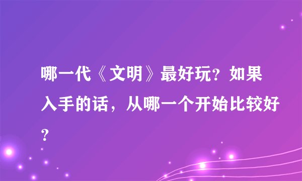 哪一代《文明》最好玩？如果入手的话，从哪一个开始比较好？