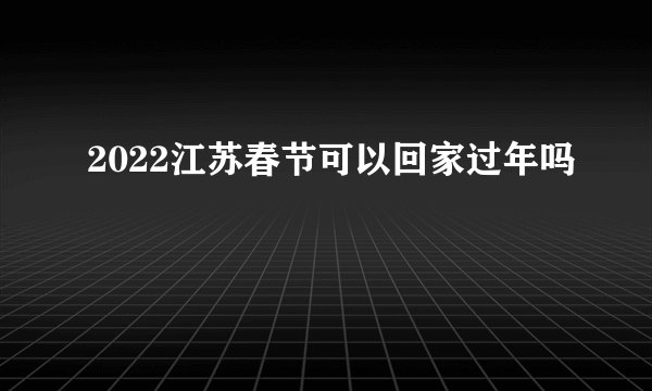 2022江苏春节可以回家过年吗