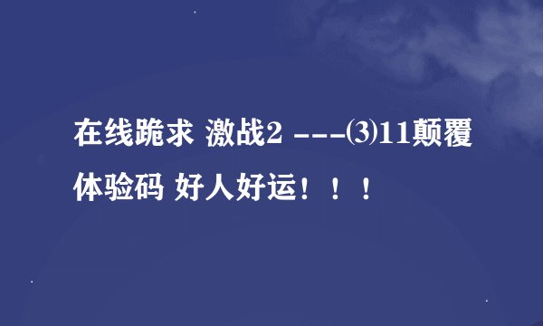 在线跪求 激战2 ---⑶11颠覆体验码 好人好运！！！