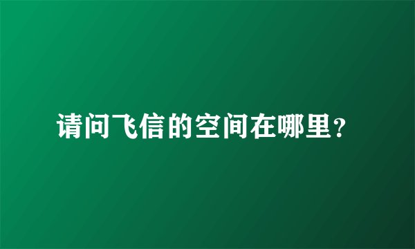请问飞信的空间在哪里？