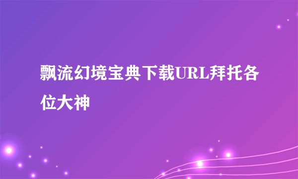 飘流幻境宝典下载URL拜托各位大神