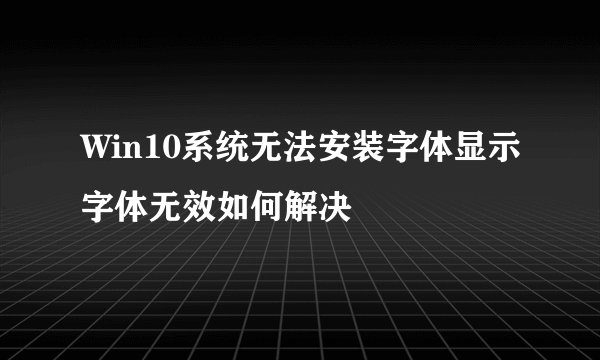 Win10系统无法安装字体显示字体无效如何解决