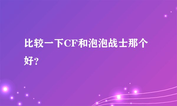 比较一下CF和泡泡战士那个好？