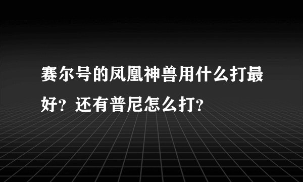 赛尔号的凤凰神兽用什么打最好？还有普尼怎么打？