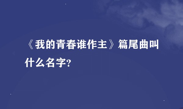 《我的青春谁作主》篇尾曲叫什么名字？