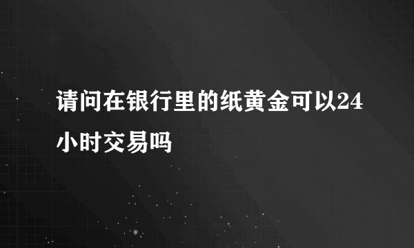 请问在银行里的纸黄金可以24小时交易吗