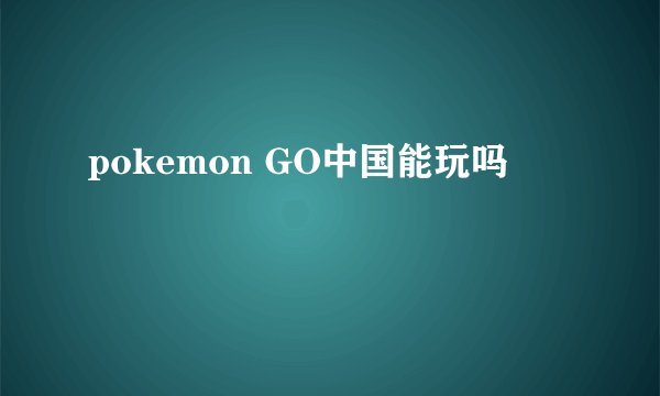 pokemon GO中国能玩吗