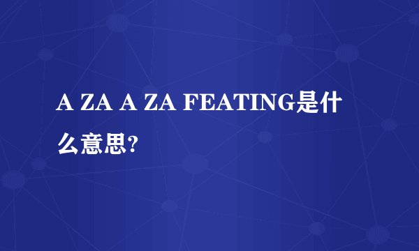 A ZA A ZA FEATING是什么意思?