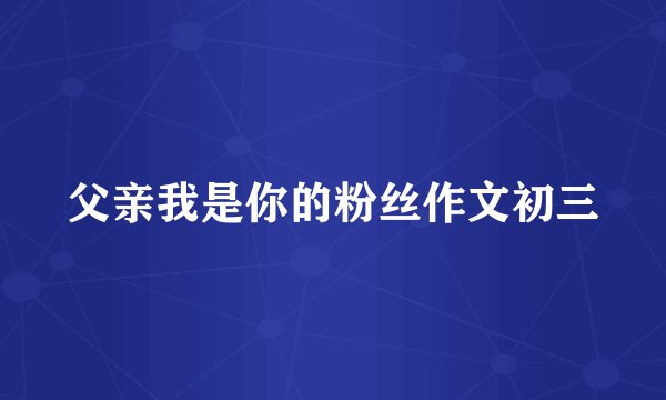 父亲我是你的粉丝作文初三