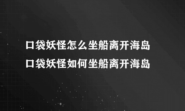 口袋妖怪怎么坐船离开海岛 口袋妖怪如何坐船离开海岛