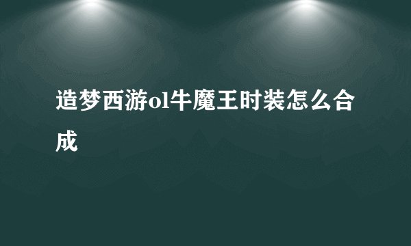 造梦西游ol牛魔王时装怎么合成