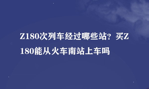 Z180次列车经过哪些站？买Z180能从火车南站上车吗