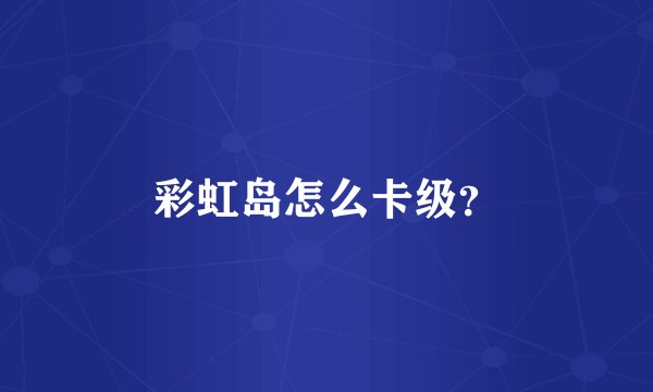 彩虹岛怎么卡级？