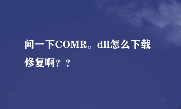 问一下COMR。dll怎么下载修复啊？？
