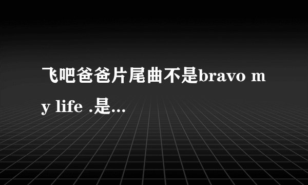 飞吧爸爸片尾曲不是bravo my life .是南贤俊POPPIN的背景音乐不知道的别瞎回答