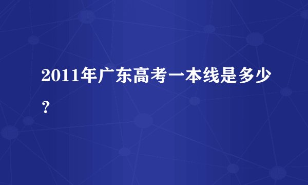 2011年广东高考一本线是多少？