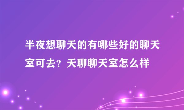 半夜想聊天的有哪些好的聊天室可去？天聊聊天室怎么样