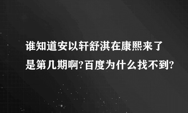 谁知道安以轩舒淇在康熙来了是第几期啊?百度为什么找不到?