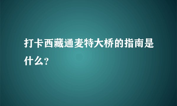 打卡西藏通麦特大桥的指南是什么？