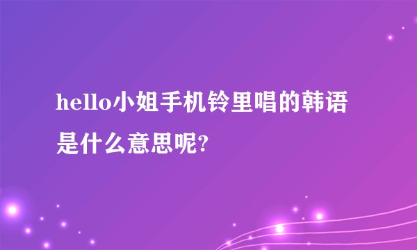 hello小姐手机铃里唱的韩语是什么意思呢?