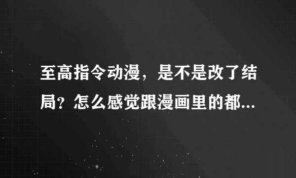 至高指令动漫，是不是改了结局？怎么感觉跟漫画里的都不一样。