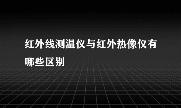 红外线测温仪与红外热像仪有哪些区别