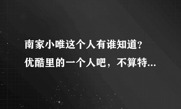 南家小唯这个人有谁知道？ 优酷里的一个人吧，不算特别火，最近挺喜欢他的。 可之前没听说过此人一点