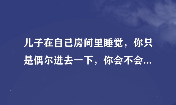 儿子在自己房间里睡觉，你只是偶尔进去一下，你会不会有你的感受去否定他的感受，然后不停为自己辩解？