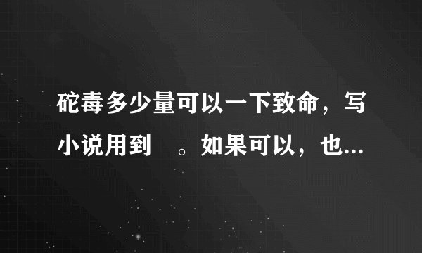 砣毒多少量可以一下致命，写小说用到😁。如果可以，也请告诉我死亡