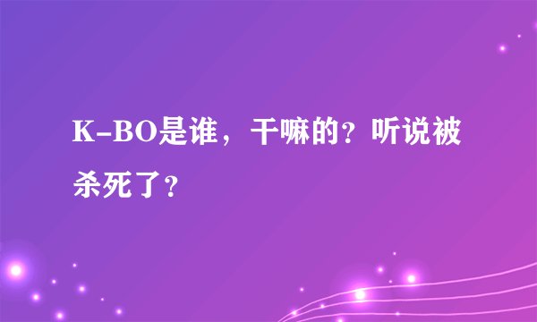 K-BO是谁，干嘛的？听说被杀死了？