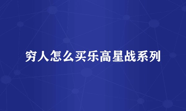 穷人怎么买乐高星战系列