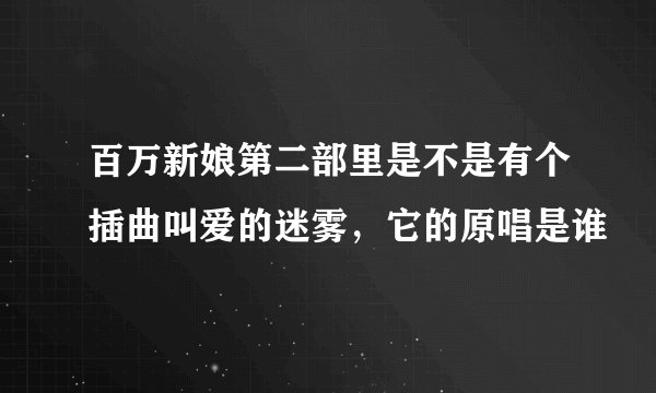 百万新娘第二部里是不是有个插曲叫爱的迷雾，它的原唱是谁