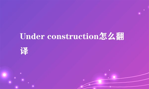 Under construction怎么翻译