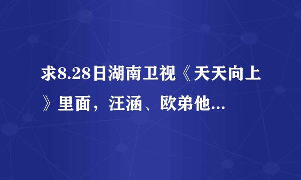 求8.28日湖南卫视《天天向上》里面，汪涵、欧弟他们合唱的一首歌的名字及歌词