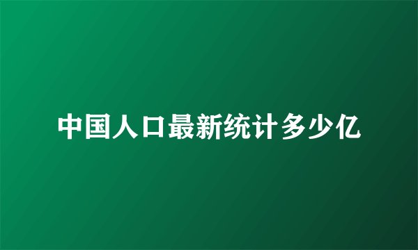 中国人口最新统计多少亿