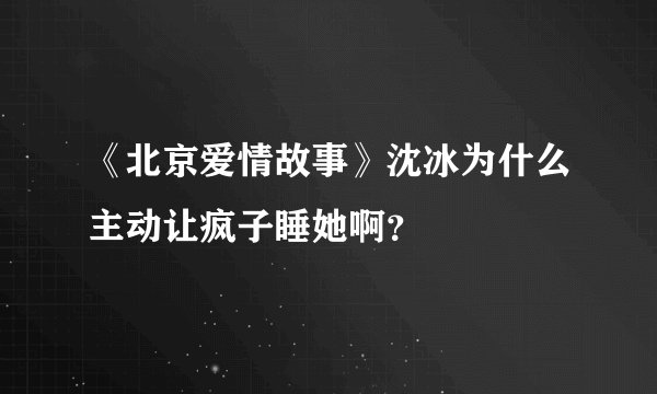 《北京爱情故事》沈冰为什么主动让疯子睡她啊？
