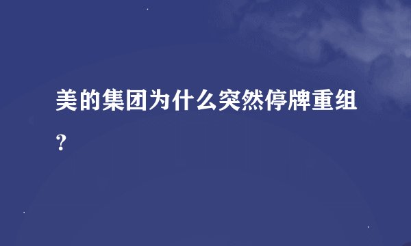 美的集团为什么突然停牌重组？
