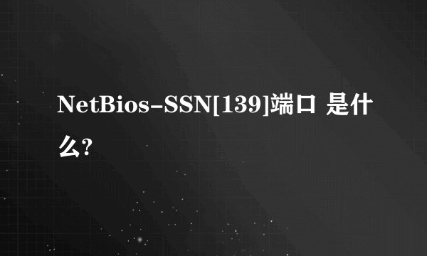 NetBios-SSN[139]端口 是什么?