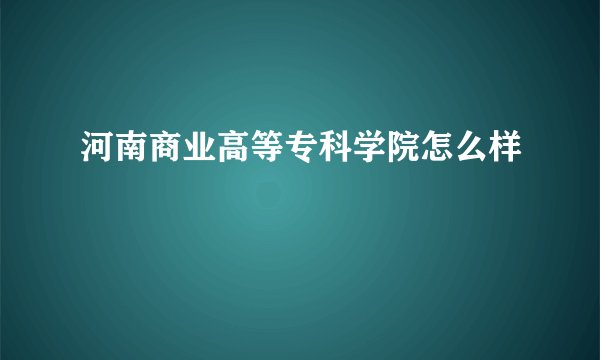 河南商业高等专科学院怎么样