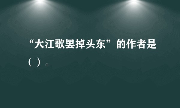 “大江歌罢掉头东”的作者是（）。
