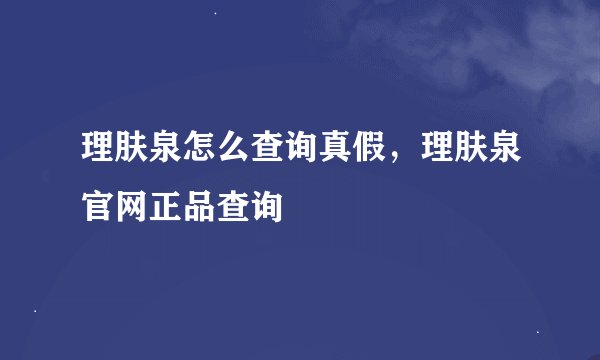 理肤泉怎么查询真假，理肤泉官网正品查询