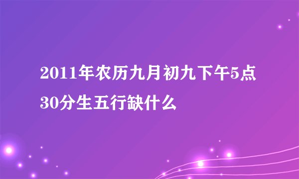 2011年农历九月初九下午5点30分生五行缺什么